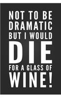 Not To Be Dramatic, But I Would Die For A Glass Of Wine: Funny Sarcastic Notebook Blank Lined Journal Novelty Birthday Gift Funny Quote Notepad Coworker Gift for Wine Lover