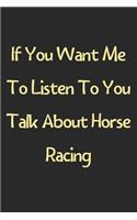 If You Want Me To Listen To You Talk About Horse Racing: Lined Journal, 120 Pages, 6 x 9, Funny Horse Racing Gift Idea, Black Matte Finish (If You Want Me To Listen To You Talk About Horse Racing Journal)
