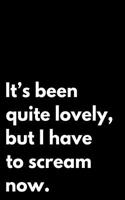 It's Been Quite Lovely But I Have to Scream Now