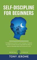 Self-Discipline For Beginners: A Straightforward Guide To Learn Techniques To Improve Your Mind To Achieve All Your Goals With Easy Ways To Build An Unbeatable Mind And Find Succe