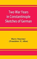 Two War Years in Constantinople Sketches of German and Young Turkish Ethics and Politics