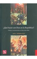 Que Hacer Con Dios En La Republica? Politica y Secularizacion En Chile (1845-1885)