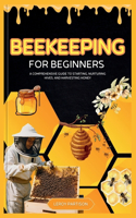 Beekeeping For Beginners: A Comprehensive Guide to Starting, Nurturing Hives, and Harvesting Honey