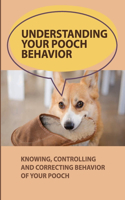 Understanding Your Pooch Behavior: Knowing, Controlling And Correcting Behavior Of Your Pooch: What Motivates You And Your Pooch