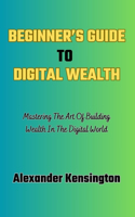 Beginner's Guide to Digital Wealth: Mastering The Art Of Building Wealth In The Digital World