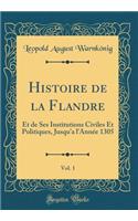 Histoire de la Flandre, Vol. 1: Et de Ses Institutions Civiles Et Politiques, Jusqu'a l'AnnÃ©e 1305 (Classic Reprint): Et de Ses Institutions Civiles Et Politiques, Jusqu'a l'AnnÃ©e 1305 (Classic Reprint)