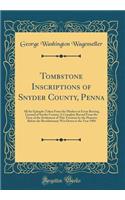 Tombstone Inscriptions of Snyder County, Penna: All the Epitaphs Taken from the Markers in Every Burying Ground of Snyder County; A Complete Record from the Time of the Settlement of This Territory by the Pioneers Before the Revolutionary War Down : All the Epitaphs Taken from the Markers in Every Burying Ground of Snyder County; A Complete Record from the Time of the Settlement of This Territor