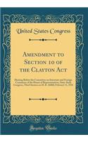 Amendment to Section 10 of the Clayton ACT: Hearing Before the Committee on Interstate and Foreign Commerce of the House of Representatives, Sixty-Sixth Congress, Third Session on H. R. 16060; February 11, 1921 (Classic Reprint): Hearing Before the Committee on Interstate and Foreign Commerce of the House of Representatives, Sixty-Sixth Congress, Third Session on H. R. 16060;