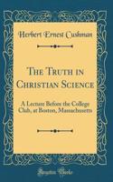 The Truth in Christian Science: A Lecture Before the College Club, at Boston, Massachusetts (Classic Reprint)