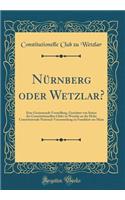 Nürnberg oder Wetzlar?: Eine Geziemende Vorstellung, Gerichtet von Seiten des Constitutionellen Clubs zu Wetzlar an die Hohe Constituirende National-Versammlung zu Frankfurt am Main (Classic Reprint)