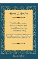 The San Francisco Directory for the Year Commencing December, 1865: Embracing a General Directory of Residents and Business Directory; Also, a Directory of Streets, Public Offices, Etc., and a Map of the City (Classic Reprint): Embracing a General Directory of Residents and Business Directory; Also, a Directory of Streets, Public Offices, Etc., and a Map of the City (Classi