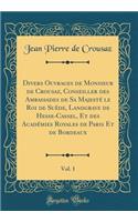 Divers Ouvrages de Monsieur de Crousaz, Conseiller Des Ambassades de Sa Majestï¿½ Le Roi de Suï¿½de, Landgrave de Hesse-Cassel, Et Des Acadï¿½mies Royales de Paris Et de Bordeaux, Vol. 1 (Classic Reprint)