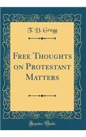 Free Thoughts on Protestant Matters (Classic Reprint)
