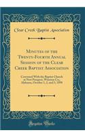 Minutes of the Twenty-Fourth Annual Session of the Clear Creek Baptist Association: Convened with the Baptist Church at New Prospect, Winston Co;, Alabama, October 1, 2, and 3, 1898 (Classic Reprint)