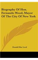 Biography Of Hon. Fernando Wood, Mayor Of The City Of New York