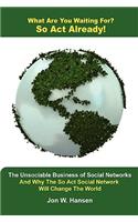 What Are You Waiting For? So Act Already!(The Unsociable Business of Social Networking And Why The So Act Social Network Will Change The World)