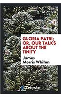 GLORIA PATRI; OR, OUR TALKS ABOUT THE TI