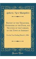 Report of the Treasurer, Overseers of the Poor, and Trustees of the Library, of the Town of Amherst: For the Year Ending March 1, 1884 (Classic Reprint)
