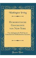 Humoristische Geschichte Von New-York: Von Anbeginn Der Welt Bis Zur Endschaft Der HollÃ¤ndischen Dynastie (Classic Reprint): Von Anbeginn Der Welt Bis Zur Endschaft Der HollÃ¤ndischen Dynastie (Classic Reprint)