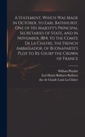 Statement, Which Was Made in October, to Earl Bathhurst, One of His Majesty's Principal Secretaries of State, and in November, 1814, to the Comte De La Chatre, the French Ambassador, of Buonaparte's Plot to Re-usurp the Crown of France