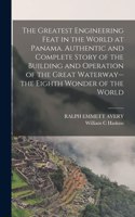 Greatest Engineering Feat in the World at Panama. Authentic and Complete Story of the Building and Operation of the Great Waterway--the Eighth Wonder of the World