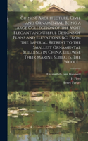 Chinese Architecture, Civil and Ornamental. Being a Large Collection of the Most Elegant and Useful Designs of Plans and Elevations, &c. From the Imperial Retreat to the Smallest Ornamental Building in China. Likewise Their Marine Subjects. The Who