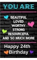 You Are Beautiful Loved Worthy Strong Resourceful Happy 24th Birthday: Cute 24th Birthday Card Quote Journal / Notebook / Diary / Greetings / Appreciation Gift (6 x 9 - 110 Blank Lined Pages)