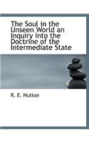 The Soul in the Unseen World an Inquiry Into the Doctrine of the Intermediate State
