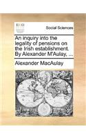 An Inquiry Into the Legality of Pensions on the Irish Establishment. by Alexander m'Aulay, ...: (English)