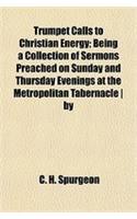 Trumpet Calls to Christian Energy; Being a Collection of Sermons Preached on Sunday and Thursday Evenings at the Metropolitan Tabernacle - By