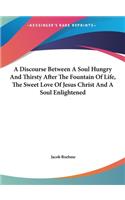 A Discourse Between a Soul Hungry and Thirsty After the Fountain of Life, the Sweet Love of Jesus Christ and a Soul Enlightened