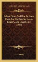 Indoor Plants And How To Grow Them, For The Drawing Room, Balcony, And Greenhouse (1862)