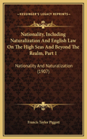 Nationality, Including Naturalization And English Law On The High Seas And Beyond The Realm, Part 1: Nationality And Naturalization (1907)