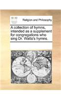 A collection of hymns, intended as a supplement for congregations who sing Dr. Watts's hymns.