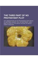 The Third Part of No Protestant Plot; With Observations on the Proceedings Upon the Bill of Indictment Against the E. of Shaftsbury and a Brief Accoun
