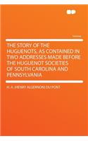 The Story of the Huguenots, as Contained in Two Addresses Made Before the Huguenot Societies of South Carolina and Pennsylvania