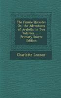The Female Quixote: Or, the Adventures of Arabella. in Two Volumes. ...