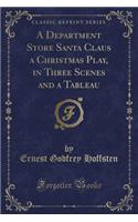 A Department Store Santa Claus a Christmas Play, in Three Scenes and a Tableau (Classic Reprint)