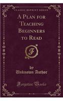 A Plan for Teaching Beginners to Read (Classic Reprint)