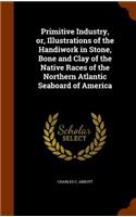 Primitive Industry, Or, Illustrations of the Handiwork in Stone, Bone and Clay of the Native Races of the Northern Atlantic Seaboard of America