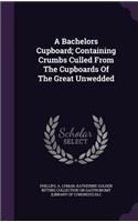 Bachelors Cupboard; Containing Crumbs Culled From The Cupboards Of The Great Unwedded