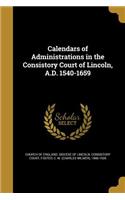 Calendars of Administrations in the Consistory Court of Lincoln, A.D. 1540-1659