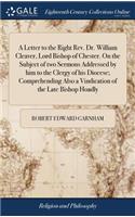 A Letter to the Right Rev. Dr. William Cleaver, Lord Bishop of Chester. on the Subject of Two Sermons Addressed by Him to the Clergy of His Diocese; Comprehending Also a Vindication of the Late Bishop Hoadly