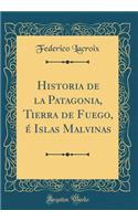 Historia de la Patagonia, Tierra de Fuego, ï¿½ Islas Malvinas (Classic Reprint)
