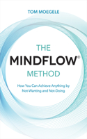 Mindflow(c) Method: How You Can Achieve Anything by Not-Wanting and Not-Doing