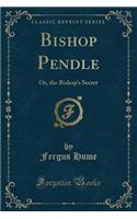 Bishop Pendle: Or, the Bishop's Secret (Classic Reprint): Or, the Bishop's Secret (Classic Reprint)