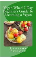 Vegan What! 7 Day Beginner's Guide To Becoming a Vegan