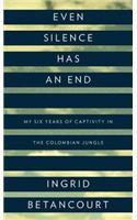 Even Silence Has an End: My Six Years of Captivity in the Colombian Jungle: My Six Years of Captivity in the Colombian Jungle