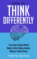 How to Think Differently: 7 Easy Steps to Master Mental Models, Critical Thinking, Decision Making & Problem Solving: 7 Easy Steps to Master Mental Models, Critical Thinking, Decision Making & Problem Solving