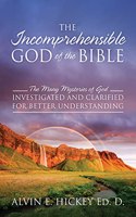 Incomprehensible God of the Bible: The Many Mysteries of God Investigated and Clarified for Better Understanding